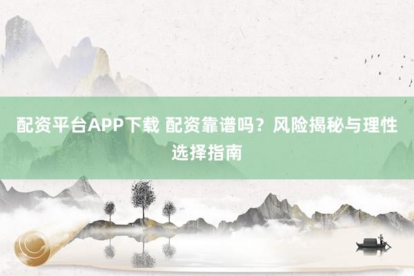 配资平台APP下载 配资靠谱吗？风险揭秘与理性选择指南