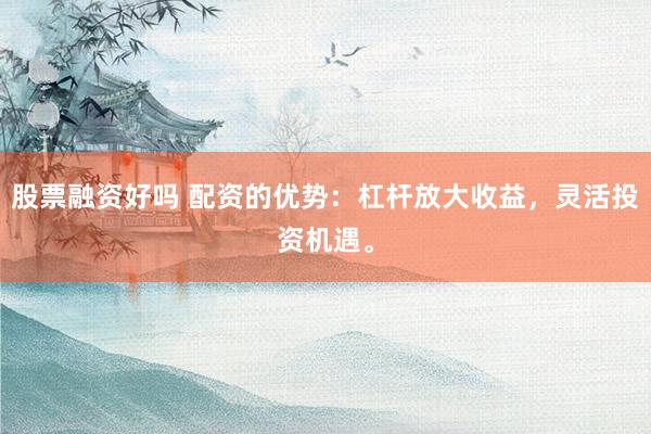 股票融资好吗 配资的优势：杠杆放大收益，灵活投资机遇。