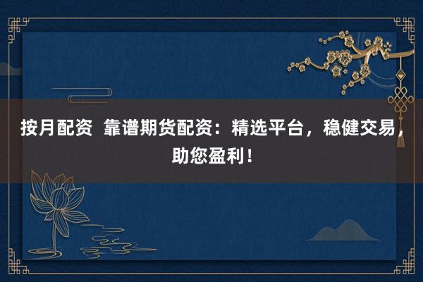 按月配资  靠谱期货配资：精选平台，稳健交易，助您盈利！