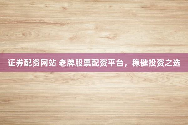 证券配资网站 老牌股票配资平台，稳健投资之选