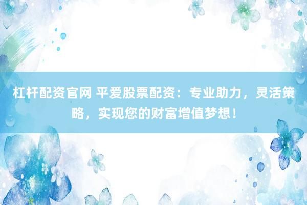 杠杆配资官网 平爱股票配资：专业助力，灵活策略，实现您的财富增值梦想！