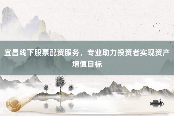 宜昌线下股票配资服务，专业助力投资者实现资产增值目标