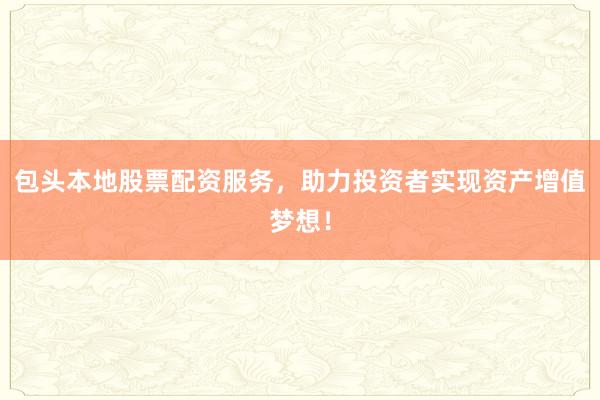 包头本地股票配资服务，助力投资者实现资产增值梦想！