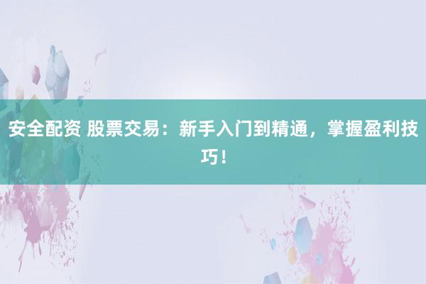 安全配资 股票交易：新手入门到精通，掌握盈利技巧！