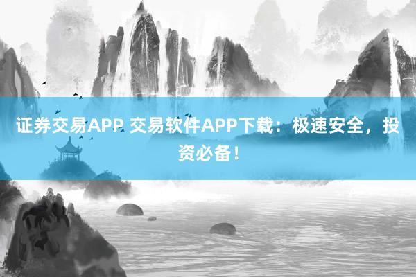 证券交易APP 交易软件APP下载：极速安全，投资必备！