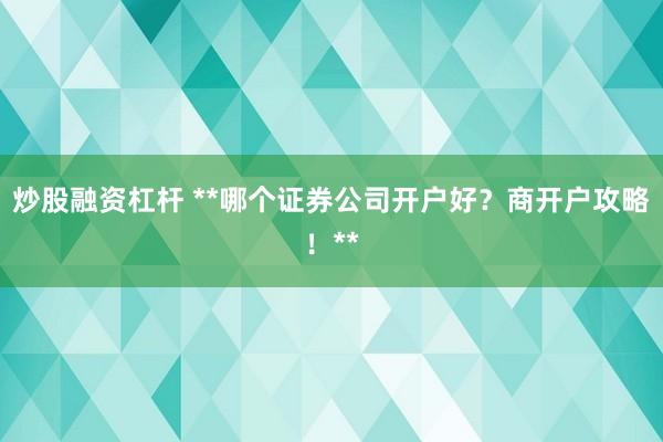 炒股融资杠杆 **哪个证券公司开户好？商开户攻略！**