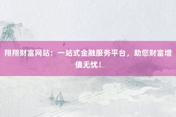 翔翔财富网站：一站式金融服务平台，助您财富增值无忧！
