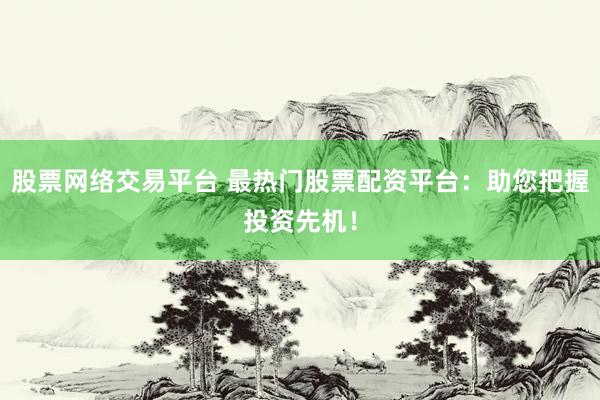 股票网络交易平台 最热门股票配资平台：助您把握投资先机！