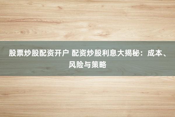 股票炒股配资开户 配资炒股利息大揭秘：成本、风险与策略