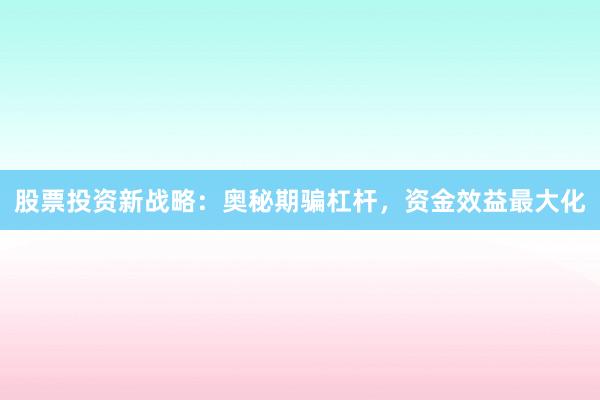 股票投资新战略：奥秘期骗杠杆，资金效益最大化