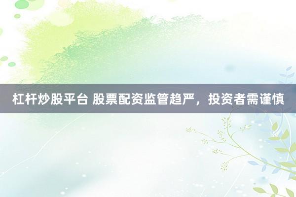 杠杆炒股平台 股票配资监管趋严，投资者需谨慎