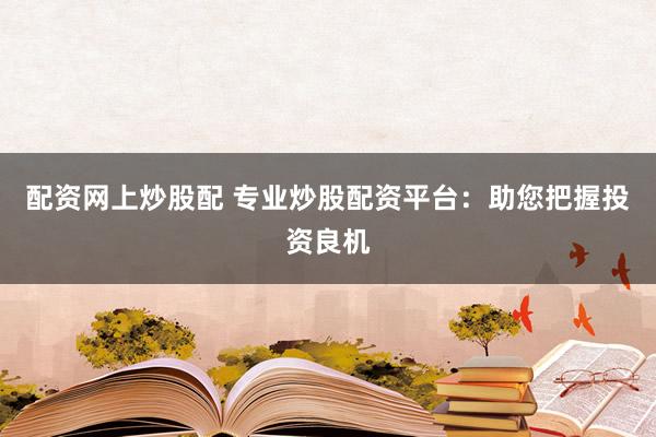 配资网上炒股配 专业炒股配资平台：助您把握投资良机
