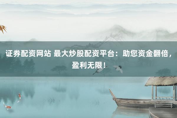 证券配资网站 最大炒股配资平台：助您资金翻倍，盈利无限！