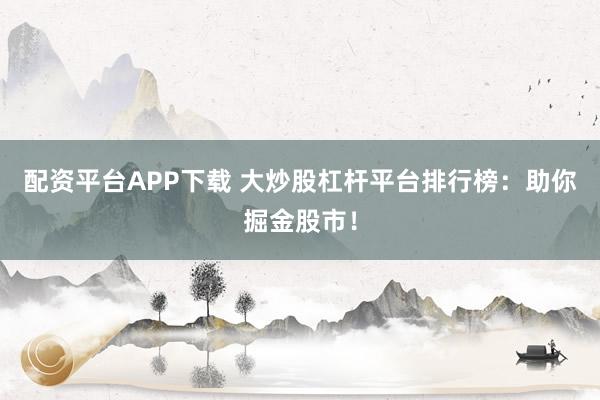 配资平台APP下载 大炒股杠杆平台排行榜：助你掘金股市！