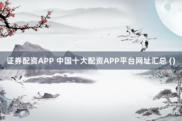 证券配资APP 中国十大配资APP平台网址汇总 ()