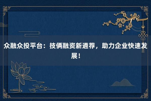 众融众投平台：技俩融资新遴荐，助力企业快速发展！