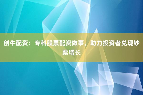 创牛配资：专科股票配资做事，助力投资者兑现钞票增长