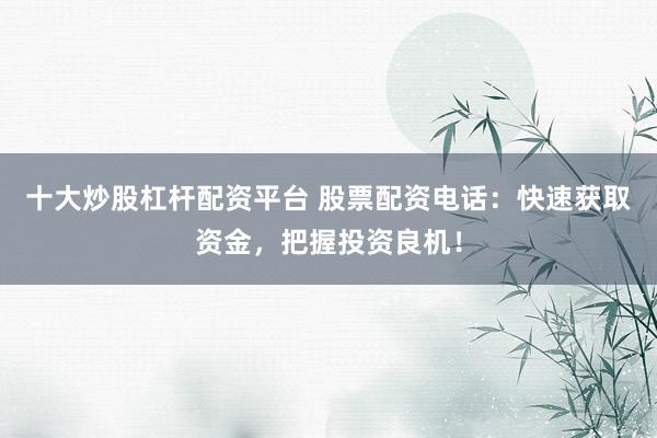 十大炒股杠杆配资平台 股票配资电话：快速获取资金，把握投资良机！