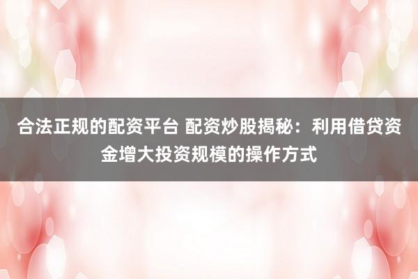 合法正规的配资平台 配资炒股揭秘：利用借贷资金增大投资规模的操作方式