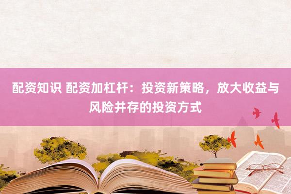 配资知识 配资加杠杆：投资新策略，放大收益与风险并存的投资方式