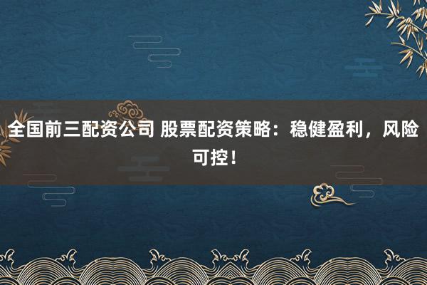 全国前三配资公司 股票配资策略：稳健盈利，风险可控！