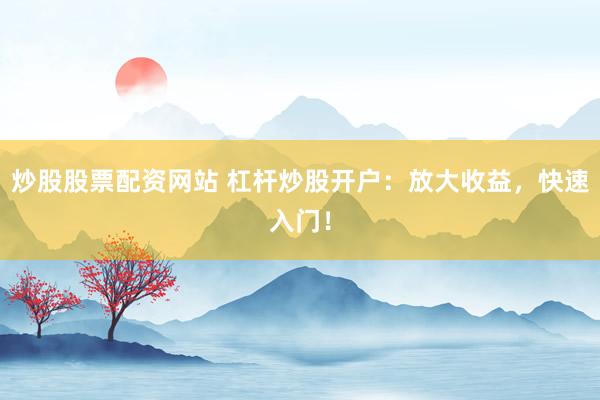 炒股股票配资网站 杠杆炒股开户：放大收益，快速入门！