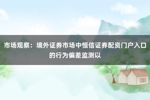市场观察：境外证券市场中恒信证券配资门户入口的行为偏差监测以