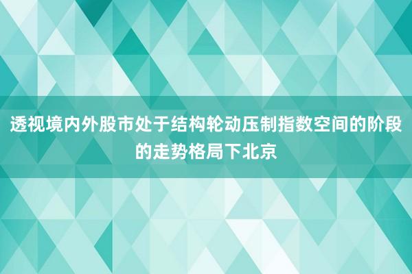 透视境内外股市处于结构轮动压制指数空间的阶段的走势格局下北京