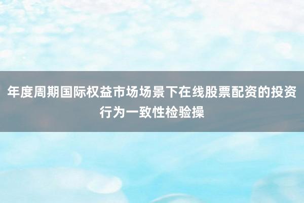 年度周期国际权益市场场景下在线股票配资的投资行为一致性检验操