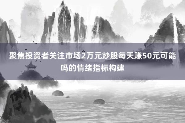 聚焦投资者关注市场2万元炒股每天赚50元可能吗的情绪指标构建