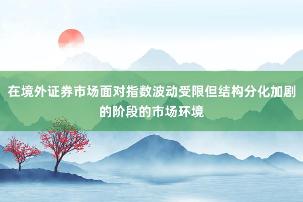 在境外证券市场面对指数波动受限但结构分化加剧的阶段的市场环境