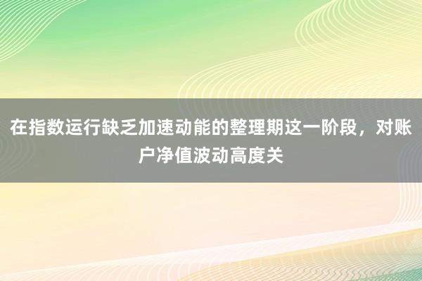 在指数运行缺乏加速动能的整理期这一阶段，对账户净值波动高度关