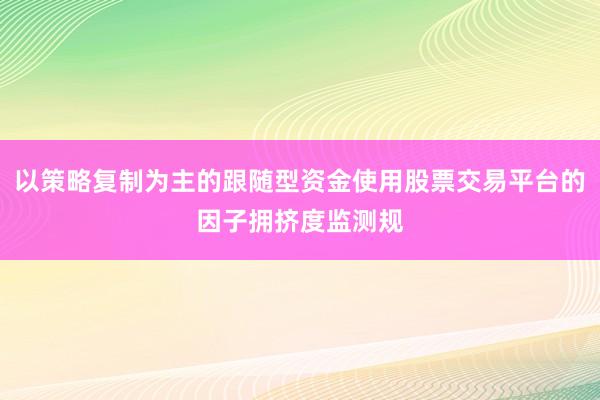 以策略复制为主的跟随型资金使用股票交易平台的因子拥挤度监测规