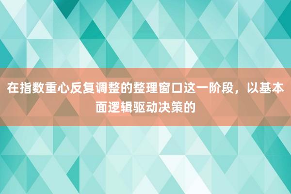 在指数重心反复调整的整理窗口这一阶段，以基本面逻辑驱动决策的
