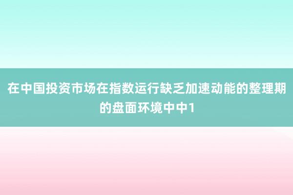 在中国投资市场在指数运行缺乏加速动能的整理期的盘面环境中中1