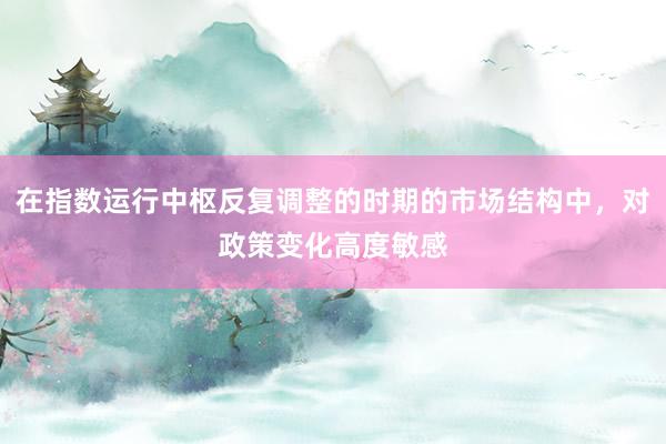 在指数运行中枢反复调整的时期的市场结构中，对政策变化高度敏感