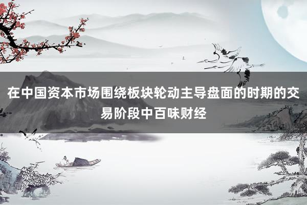 在中国资本市场围绕板块轮动主导盘面的时期的交易阶段中百味财经