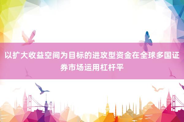 以扩大收益空间为目标的进攻型资金在全球多国证券市场运用杠杆平