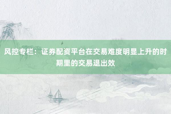 风控专栏：证券配资平台在交易难度明显上升的时期里的交易退出效