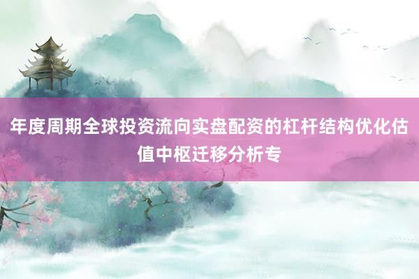 年度周期全球投资流向实盘配资的杠杆结构优化估值中枢迁移分析专