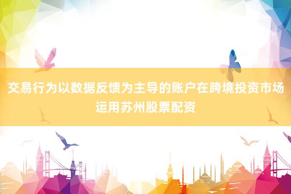 交易行为以数据反馈为主导的账户在跨境投资市场运用苏州股票配资