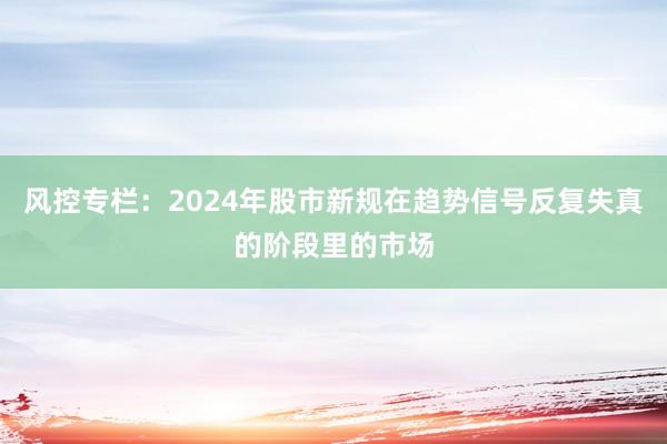 风控专栏：2024年股市新规在趋势信号反复失真的阶段里的市场
