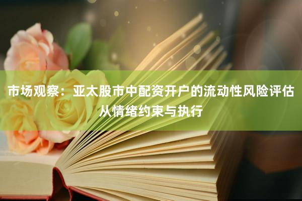 市场观察：亚太股市中配资开户的流动性风险评估从情绪约束与执行