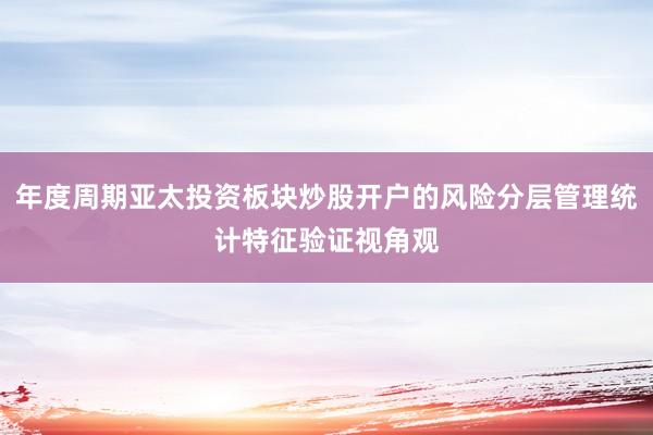 年度周期亚太投资板块炒股开户的风险分层管理统计特征验证视角观