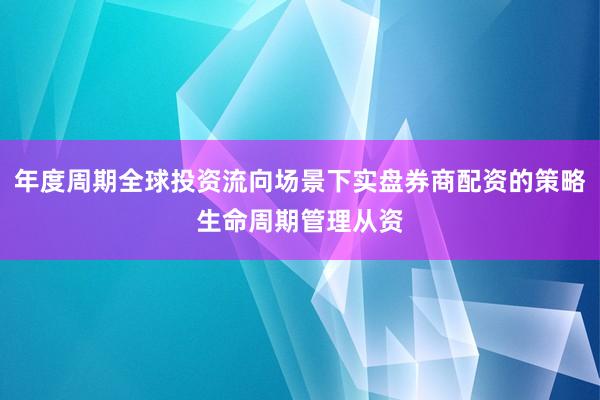 年度周期全球投资流向场景下实盘券商配资的策略生命周期管理从资