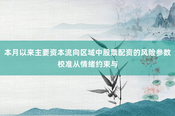 本月以来主要资本流向区域中股票配资的风险参数校准从情绪约束与