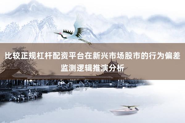 比较正规杠杆配资平台在新兴市场股市的行为偏差监测逻辑推演分析