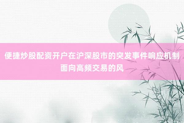 便捷炒股配资开户在沪深股市的突发事件响应机制面向高频交易的风