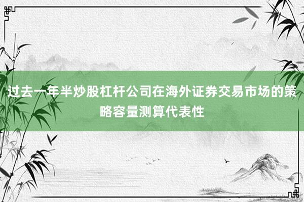 过去一年半炒股杠杆公司在海外证券交易市场的策略容量测算代表性