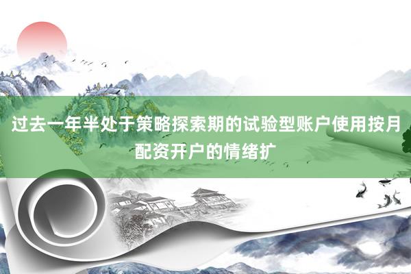过去一年半处于策略探索期的试验型账户使用按月配资开户的情绪扩